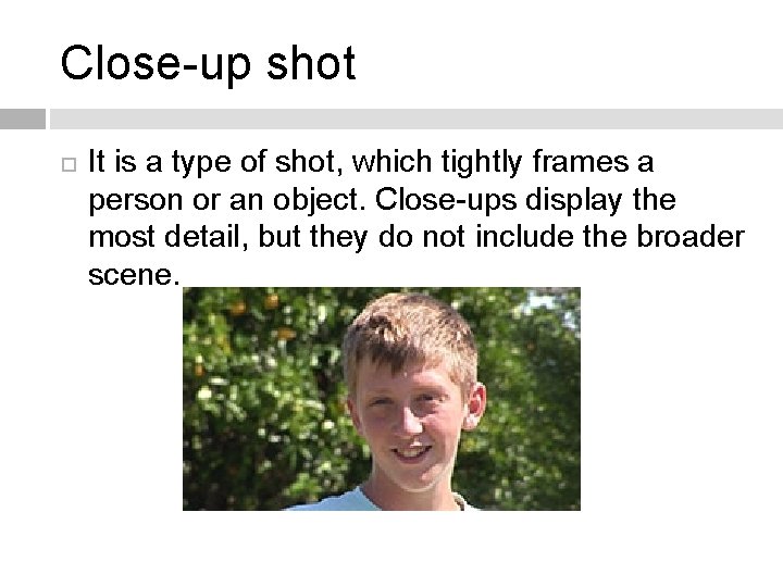 Close-up shot It is a type of shot, which tightly frames a person or