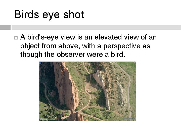 Birds eye shot A bird's-eye view is an elevated view of an object from