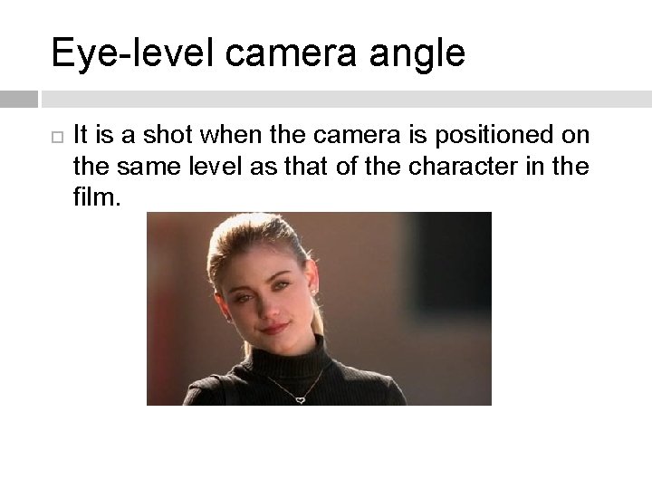 Eye-level camera angle It is a shot when the camera is positioned on the