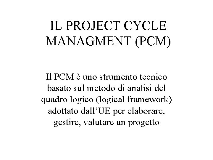 IL PROJECT CYCLE MANAGMENT (PCM) Il PCM è uno strumento tecnico basato sul metodo