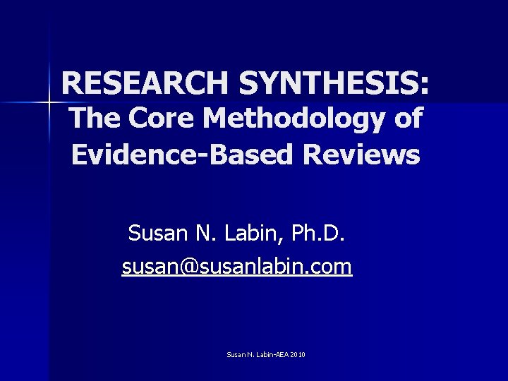 RESEARCH SYNTHESIS: The Core Methodology of Evidence-Based Reviews Susan N. Labin, Ph. D. susan@susanlabin.
