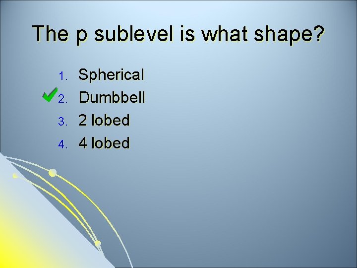 The p sublevel is what shape? 1. 2. 3. 4. Spherical Dumbbell 2 lobed