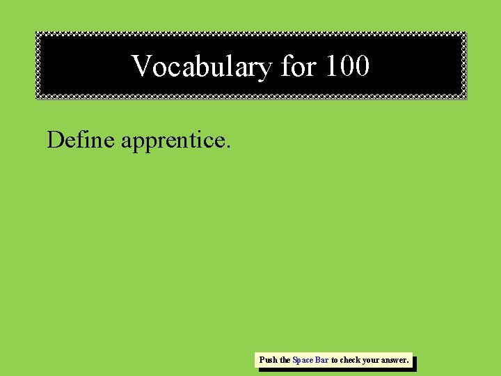 Vocabulary for 100 Define apprentice. Push the Space Bar to check your answer. Vocabulary for 100 Define apprentice. Push the Space Bar to check your answer.