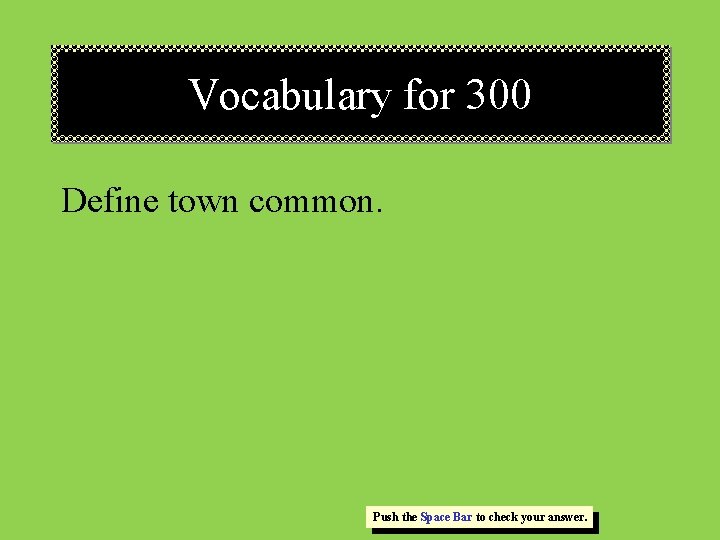 Vocabulary for 300 Define town common. Push the Space Bar to check your answer. Vocabulary for 300 Define town common. Push the Space Bar to check your answer.