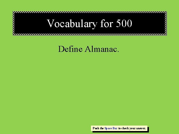 Vocabulary for 500 Define Almanac. Push the Space Bar to check your answer. Vocabulary for 500 Define Almanac. Push the Space Bar to check your answer.