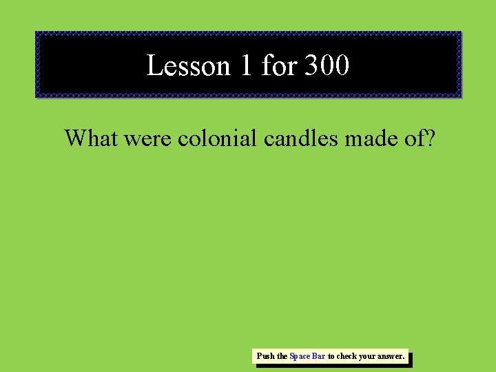 Lesson 1 for 300 What were colonial candles made of? Push the Space Bar Lesson 1 for 300 What were colonial candles made of? Push the Space Bar