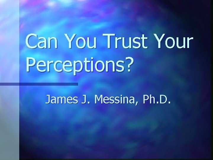 Can You Trust Your Perceptions? James J. Messina, Ph. D. 