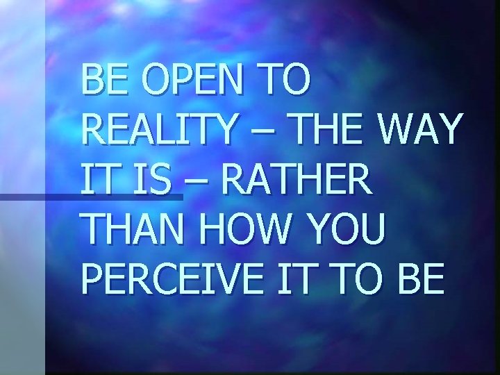 BE OPEN TO REALITY – THE WAY IT IS – RATHER THAN HOW YOU