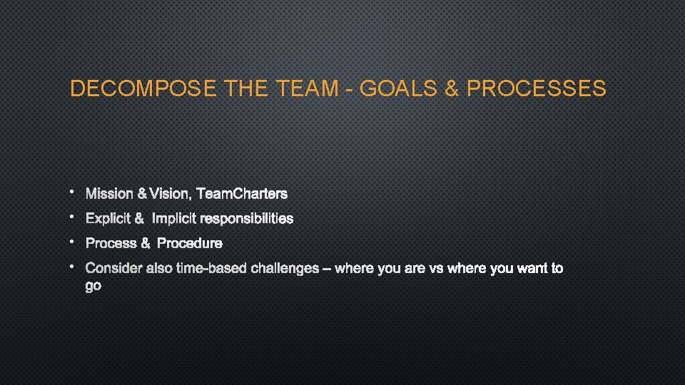 DECOMPOSE THE TEAM - GOALS & PROCESSES • MISSION &VISION, TEAM CHARTERS • EXPLICIT