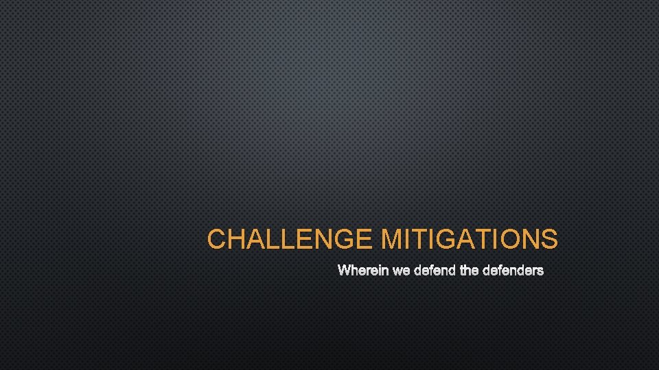 CHALLENGE MITIGATIONS WHEREIN WE DEFEND THE DEFENDERS 