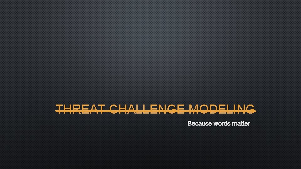 THREAT CHALLENGE MODELING BECAUSE WORDS MATTER 