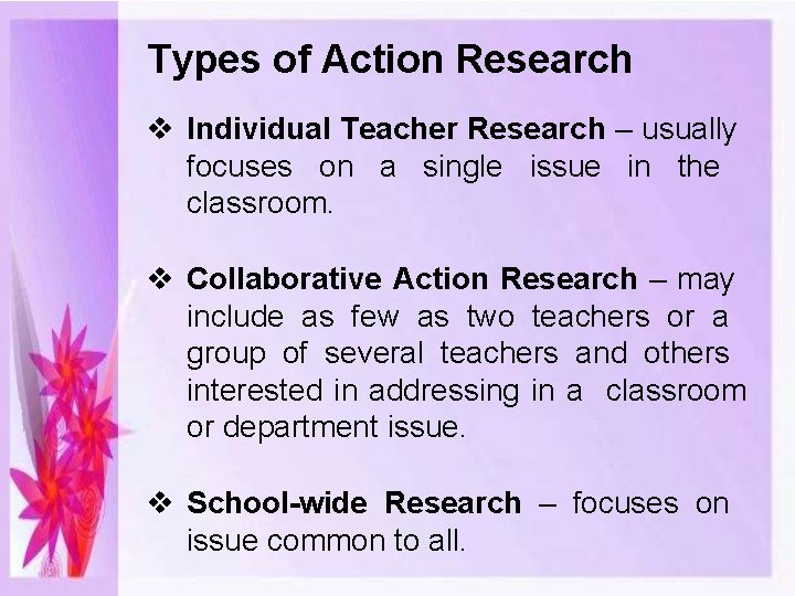 Types of Action Research Individual Teacher Research – usually focuses on a single issue