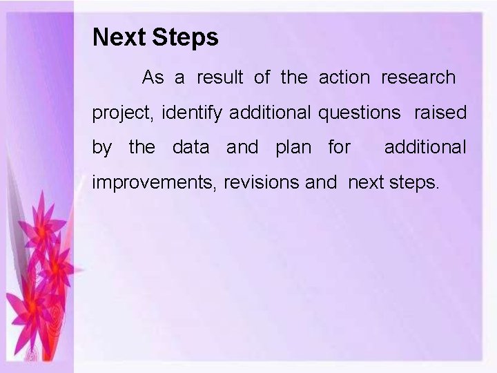 Next Steps As a result of the action research project, identify additional questions raised