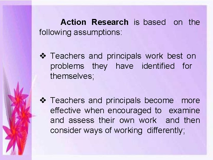 Action Research is based on the following assumptions: Teachers and principals work best on