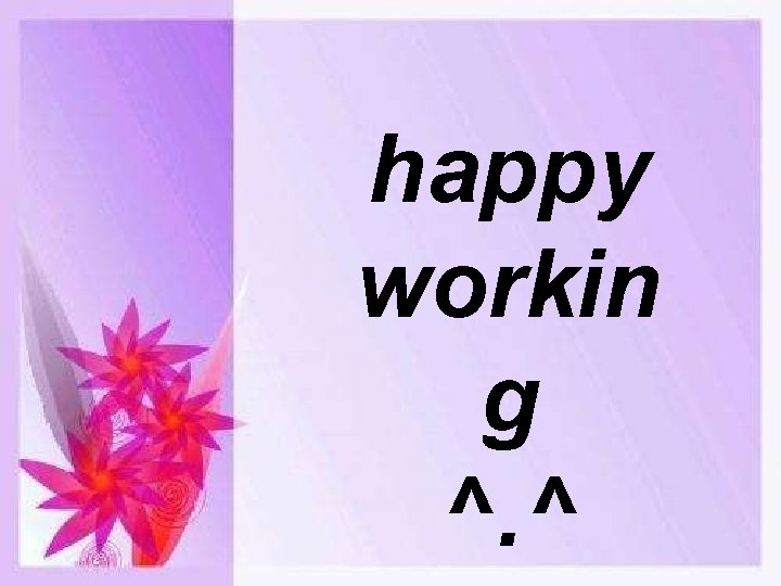 happy workin g ^. ^ 