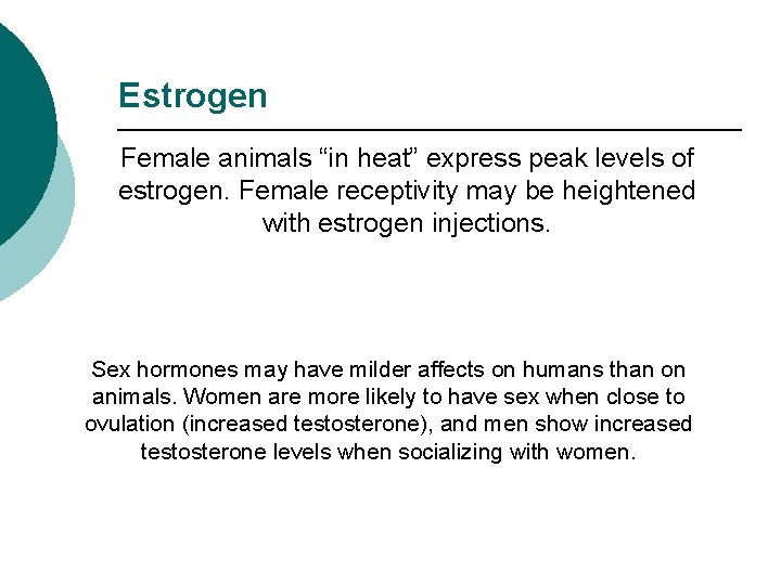 Estrogen Female animals “in heat” express peak levels of estrogen. Female receptivity may be