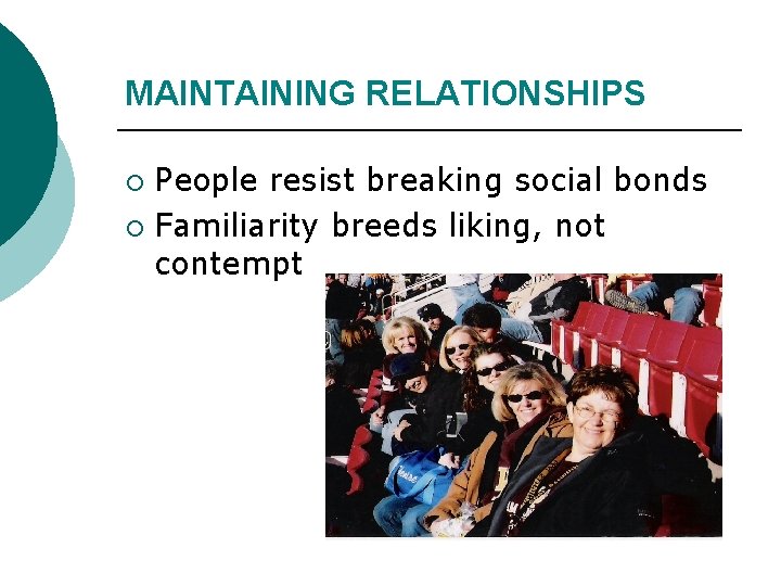 MAINTAINING RELATIONSHIPS People resist breaking social bonds ¡ Familiarity breeds liking, not contempt ¡