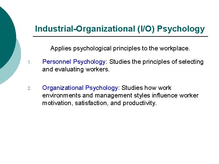 Industrial-Organizational (I/O) Psychology Applies psychological principles to the workplace. 1. Personnel Psychology: Studies the