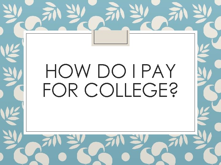 HOW DO I PAY FOR COLLEGE? 