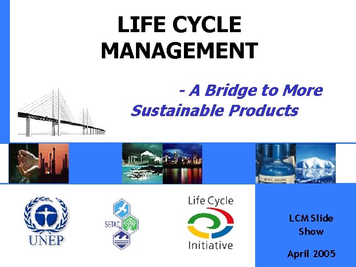 LIFE CYCLE MANAGEMENT - A Bridge to More Sustainable Products LCM Slide Show April