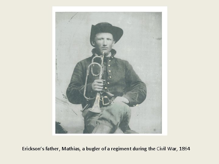 Erickson’s father, Mathias, a bugler of a regiment during the Civil War, 1864 