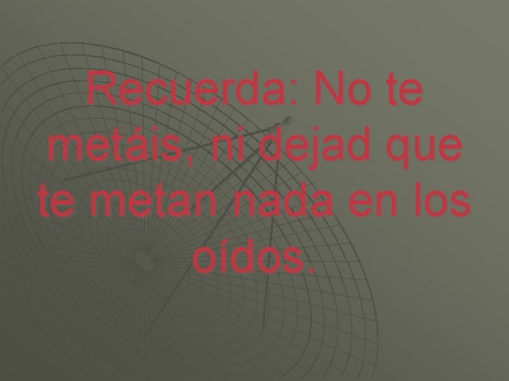 Recuerda: No te metáis, ni dejad que te metan nada en los oídos. 