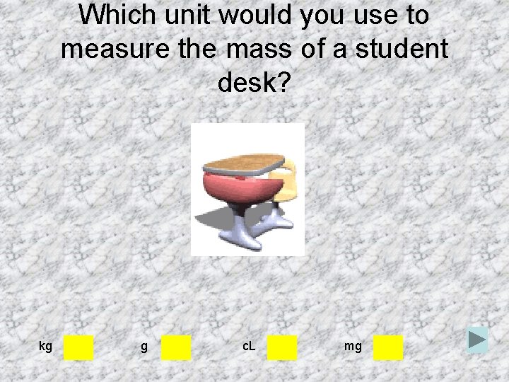 Which unit would you use to measure the mass of a student desk? kg