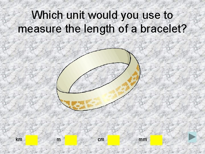 Which unit would you use to measure the length of a bracelet? km m