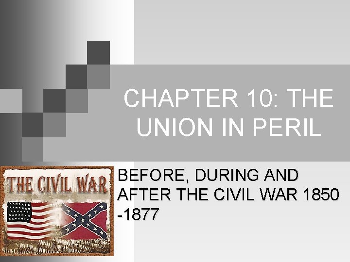 CHAPTER 10: THE UNION IN PERIL BEFORE, DURING AND AFTER THE CIVIL WAR 1850