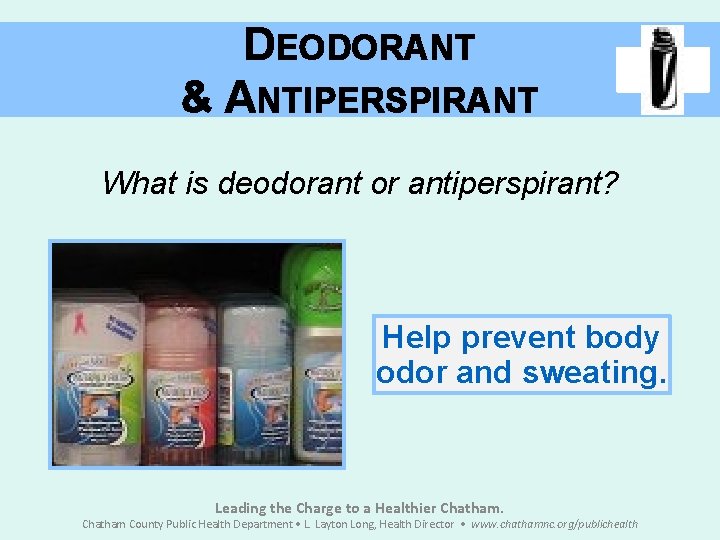 DEODORANT & ANTIPERSPIRANT What is deodorant or antiperspirant? Help prevent body odor and sweating.