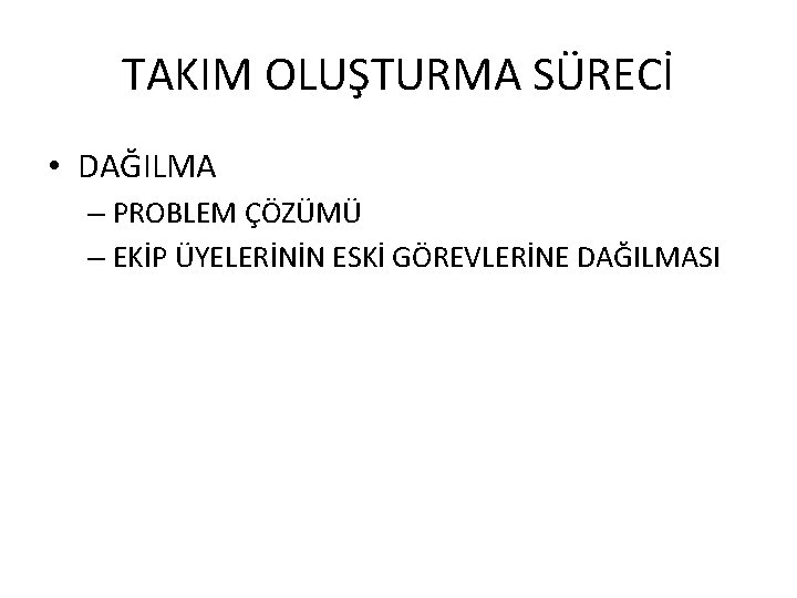 TAKIM OLUŞTURMA SÜRECİ • DAĞILMA – PROBLEM ÇÖZÜMÜ – EKİP ÜYELERİNİN ESKİ GÖREVLERİNE DAĞILMASI