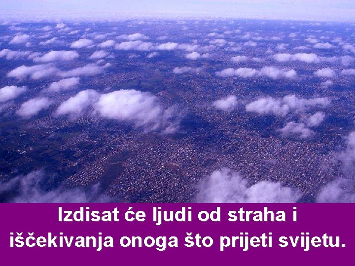 Izdisat će ljudi od straha i iščekivanja onoga što prijeti svijetu. 