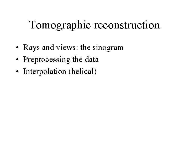 Tomographic reconstruction • Rays and views: the sinogram • Preprocessing the data • Interpolation