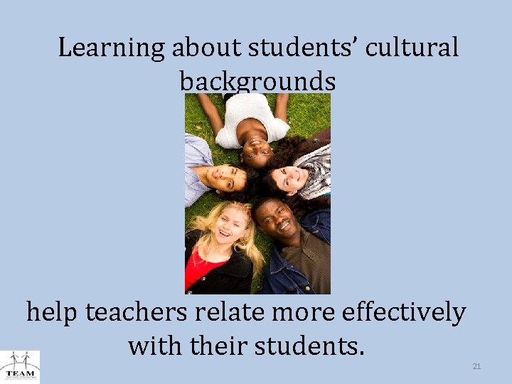 Learning about students’ cultural backgrounds help teachers relate more effectively with their students. 21