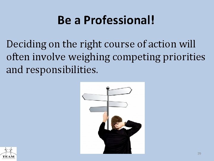Be a Professional! Deciding on the right course of action will often involve weighing