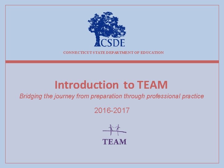 CONNECTICUT STATE DEPARTMENT OF EDUCATION Introduction to TEAM Bridging the journey from preparation through