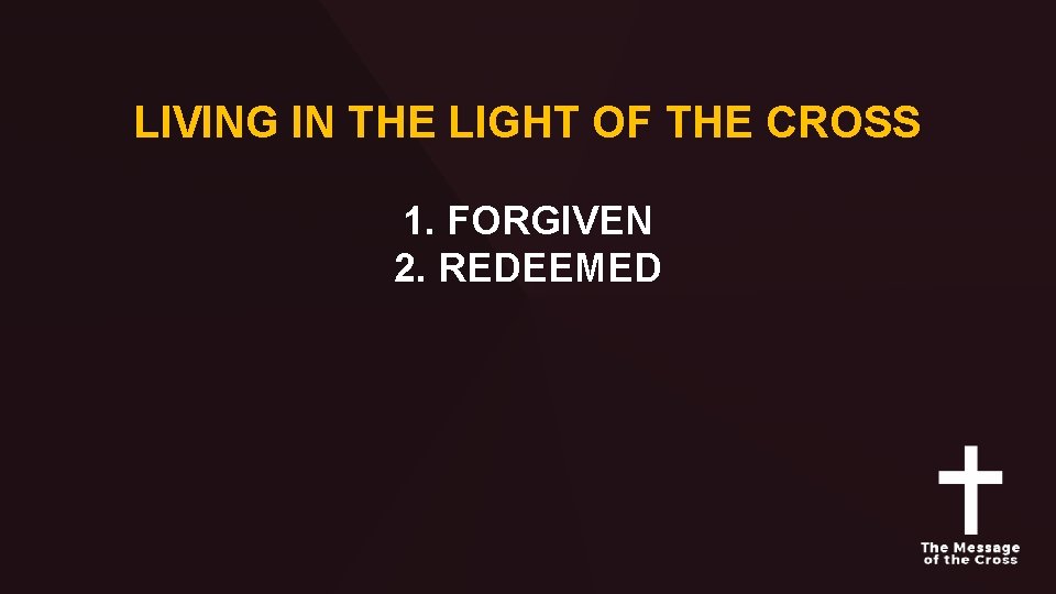 LIVING IN THE LIGHT OF THE CROSS 1. FORGIVEN 2. REDEEMED 