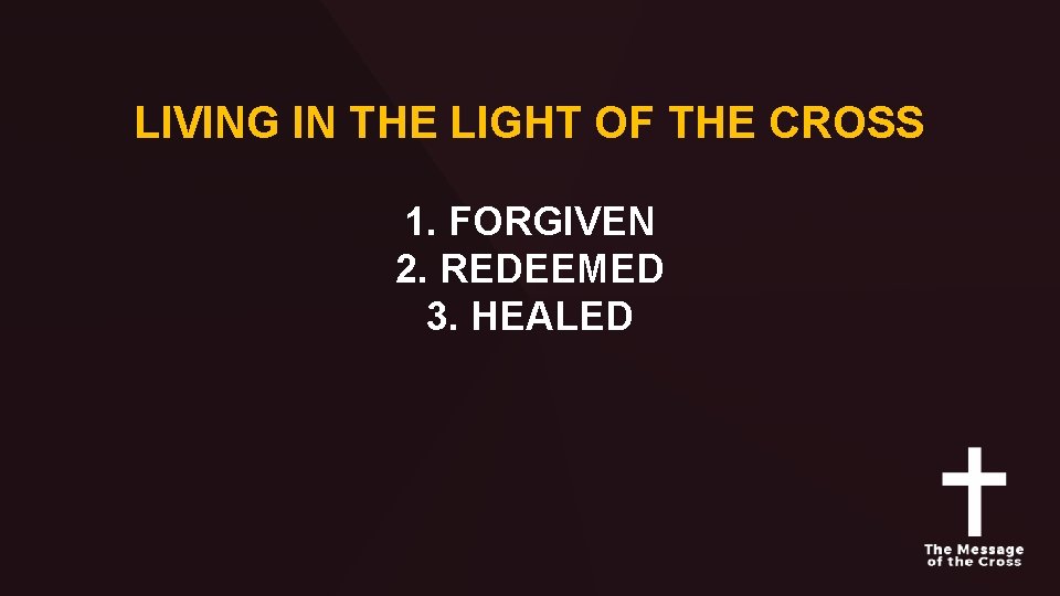 LIVING IN THE LIGHT OF THE CROSS 1. FORGIVEN 2. REDEEMED 3. HEALED 