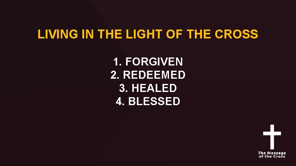 LIVING IN THE LIGHT OF THE CROSS 1. FORGIVEN 2. REDEEMED 3. HEALED 4.