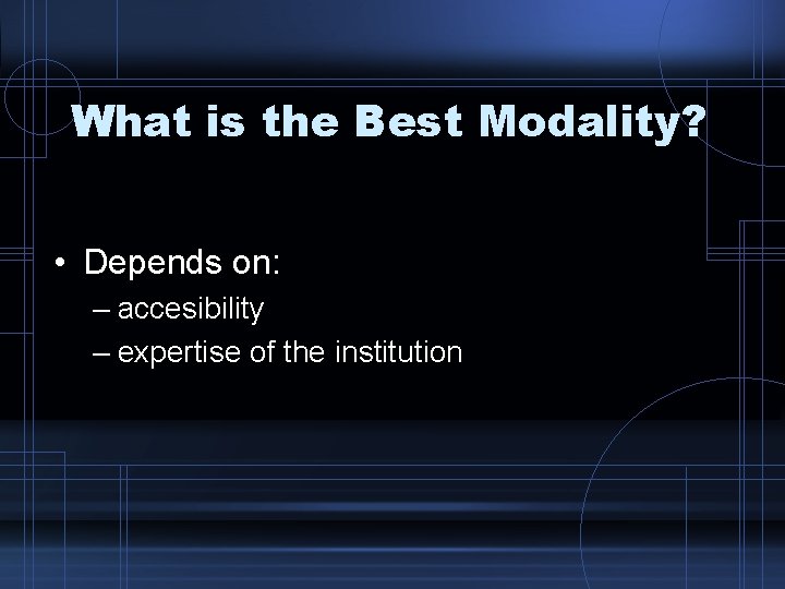 What is the Best Modality? • Depends on: – accesibility – expertise of the