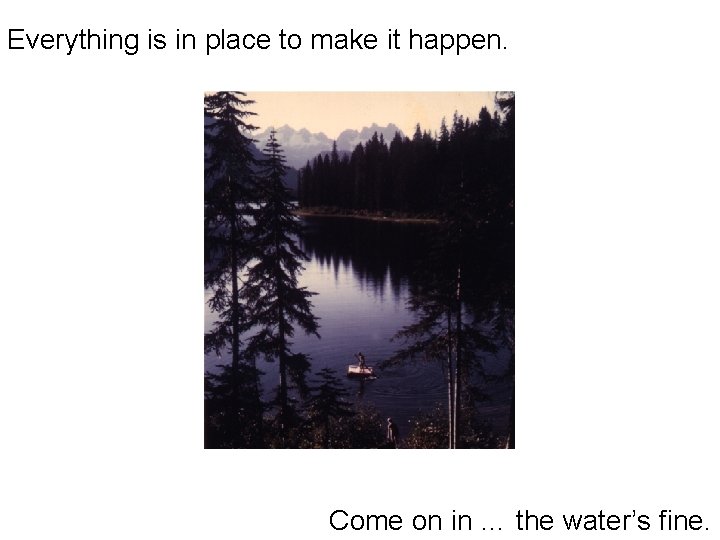 Everything is in place to make it happen. Come on in … the water’s