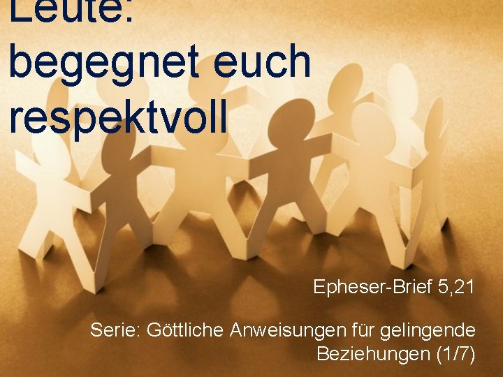 Leute: begegnet euch respektvoll Epheser-Brief 5, 21 Serie: Göttliche Anweisungen für gelingende Beziehungen (1/7)