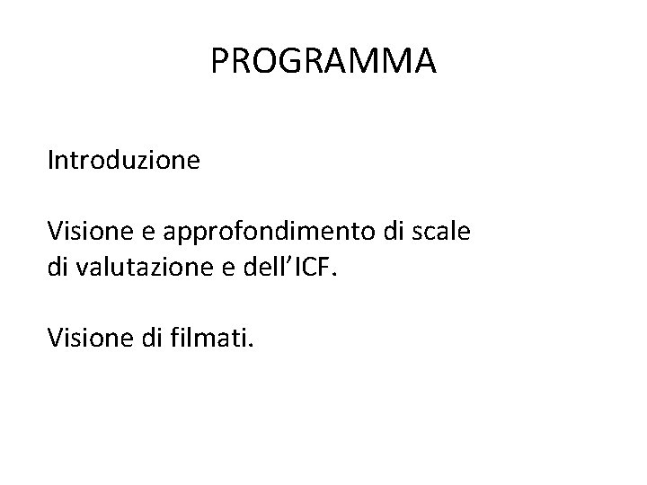 PROGRAMMA Introduzione Visione e approfondimento di scale di valutazione e dell’ICF. Visione di filmati.