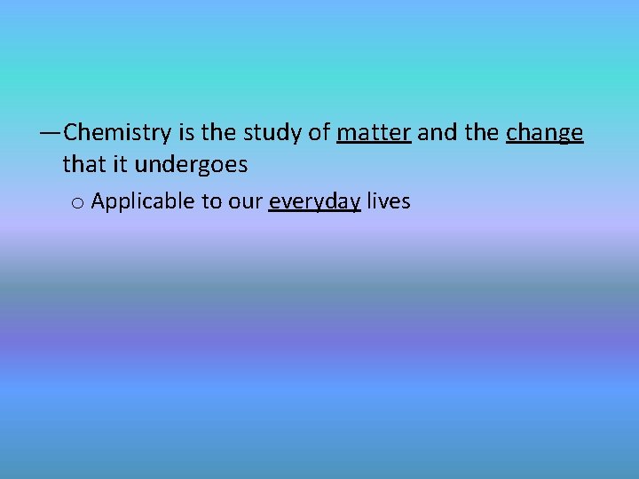 —Chemistry is the study of matter and the change that it undergoes o Applicable