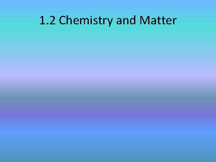 1. 2 Chemistry and Matter 
