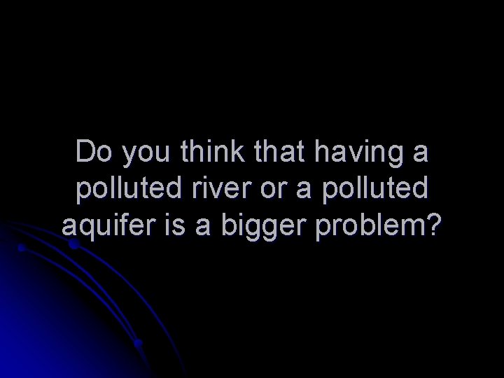 Do you think that having a polluted river or a polluted aquifer is a