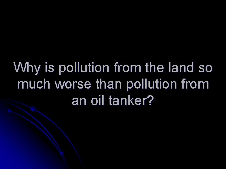 Why is pollution from the land so much worse than pollution from an oil