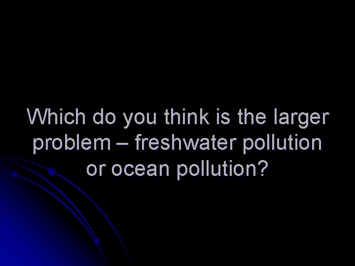 Which do you think is the larger problem – freshwater pollution or ocean pollution?