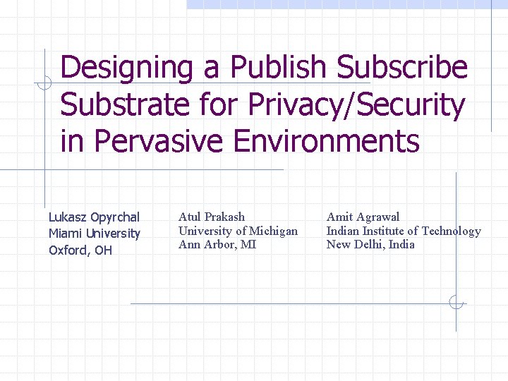 Designing a Publish Subscribe Substrate for Privacy/Security in Pervasive Environments Lukasz Opyrchal Miami University