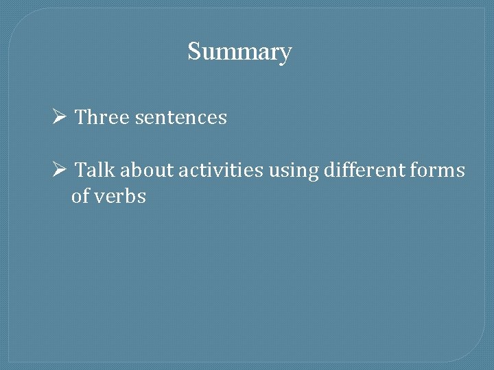 Summary Ø Three sentences Ø Talk about activities using different forms of verbs 